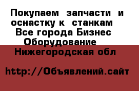 Покупаем  запчасти  и оснастку к  станкам. - Все города Бизнес » Оборудование   . Нижегородская обл.